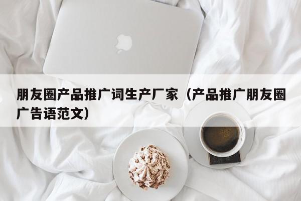 朋友圈產(chǎn)品推廣詞生產(chǎn)廠家(產(chǎn)品推廣朋友圈廣告語范文)