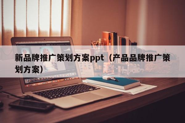新品牌推廣策劃方案ppt(產(chǎn)品品牌推廣策劃方案)