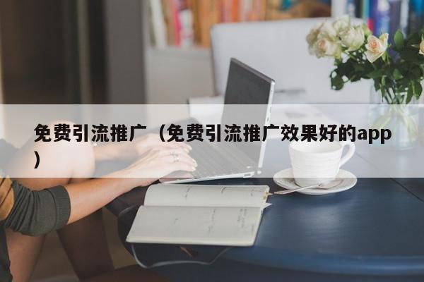 免費(fèi)引流推廣(免費(fèi)引流推廣效果好的app)