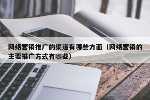 網(wǎng)絡營銷推廣的渠道有哪些方面(網(wǎng)絡營銷的主要推廣方式有哪些)