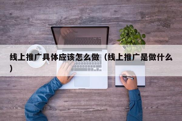 線上推廣具體應該怎么做(線上推廣是做什么)